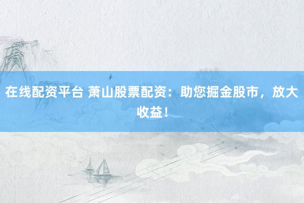 在线配资平台 萧山股票配资：助您掘金股市，放大收益！