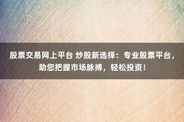 股票交易网上平台 炒股新选择:专业股票平台,助您把握市场脉搏,轻松投资!