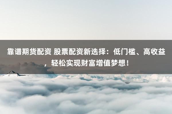 靠谱期货配资 股票配资新选择:低门槛、高收益,轻松实现财富增值梦想!