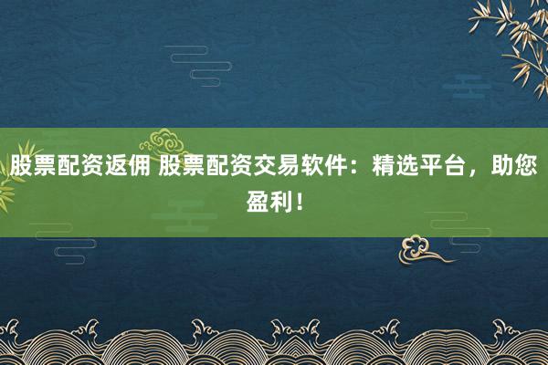 股票配资返佣 股票配资交易软件:精选平台,助您盈利!