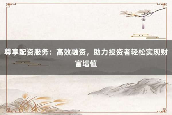 尊享配资服务:高效融资,助力投资者轻松实现财富增值