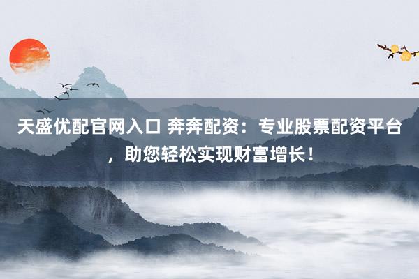 天盛优配官网入口 奔奔配资:专业股票配资平台,助您轻松实现财富增长!