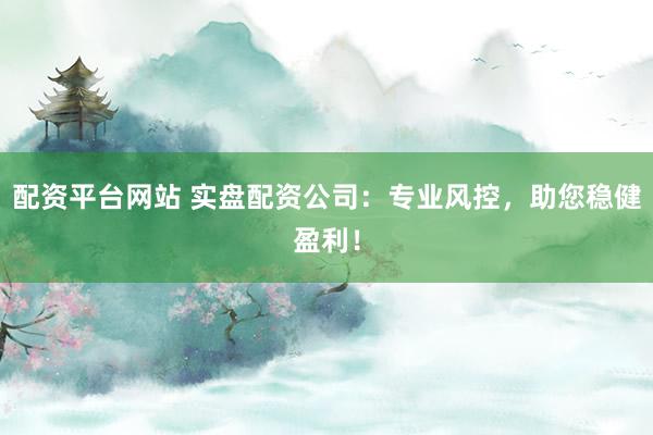 配资平台网站 实盘配资公司:专业风控,助您稳健盈利!