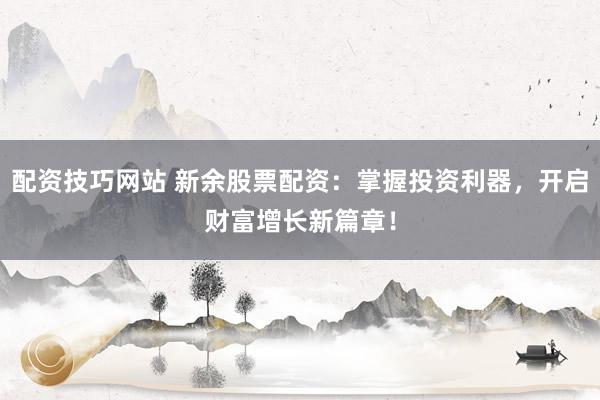 配资技巧网站 新余股票配资:掌握投资利器,开启财富增长新篇章!