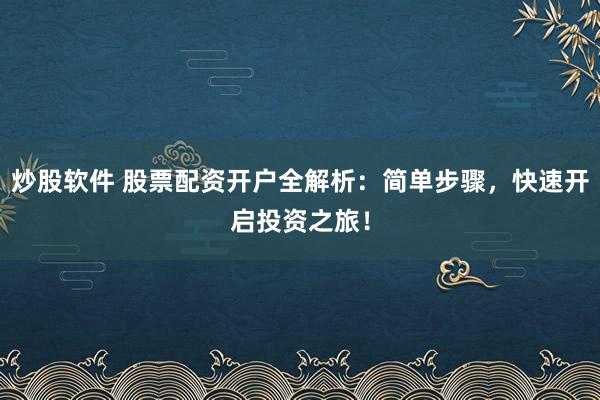炒股软件 股票配资开户全解析:简单步骤,快速开启投资之旅!