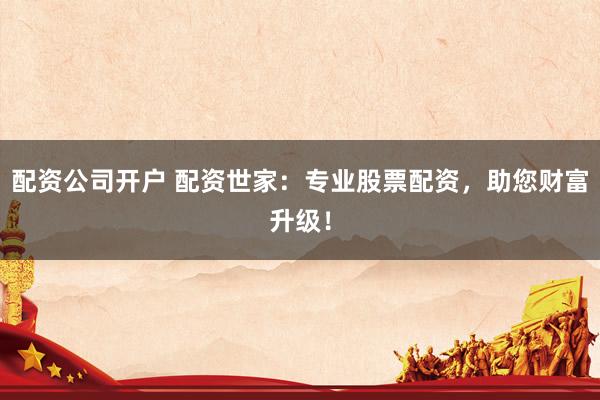 配资公司开户 配资世家:专业股票配资,助您财富升级!