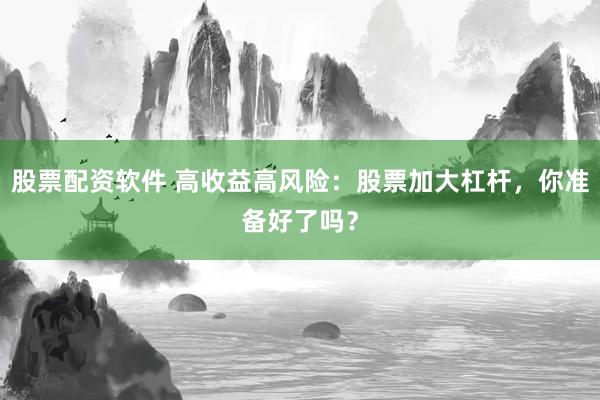 股票配资软件 高收益高风险:股票加大杠杆,你准备好了吗?