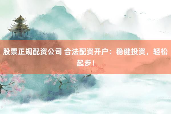 股票正规配资公司 合法配资开户：稳健投资，轻松起步！