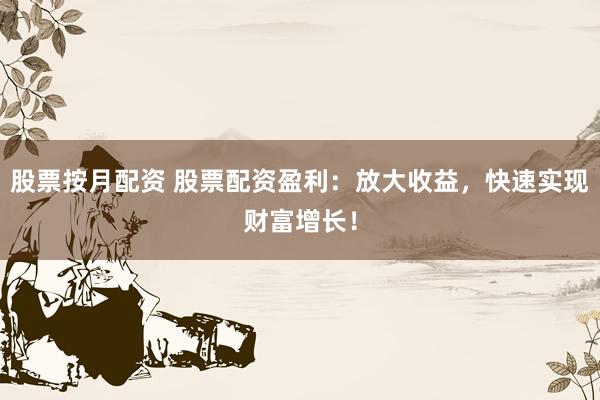 股票按月配资 股票配资盈利:放大收益,快速实现财富增长!