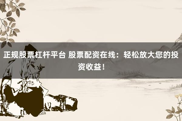 正规股票杠杆平台 股票配资在线:轻松放大您的投资收益!