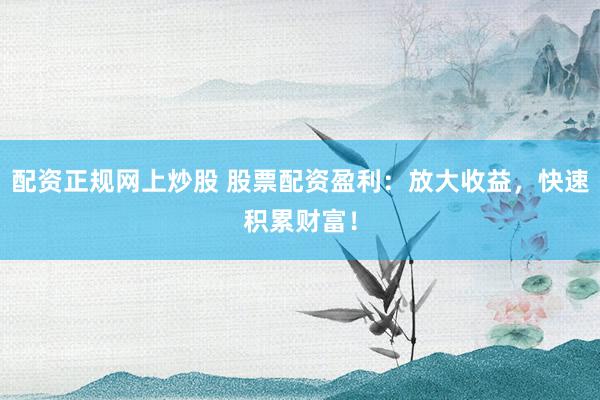 配资正规网上炒股 股票配资盈利：放大收益，快速积累财富！