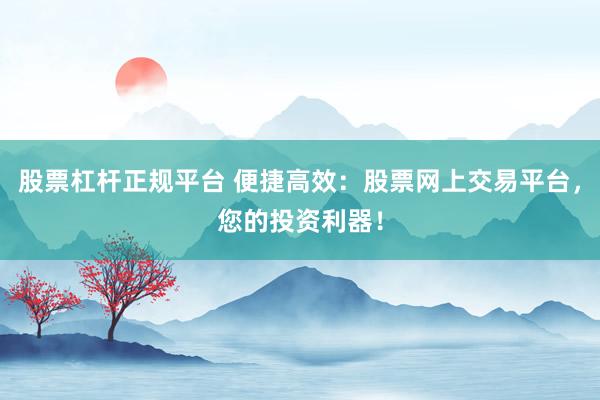 股票杠杆正规平台 便捷高效：股票网上交易平台，您的投资利器！