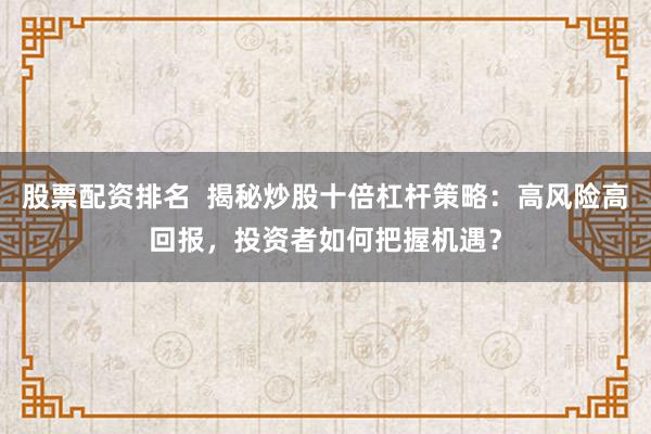 股票配资排名  揭秘炒股十倍杠杆策略：高风险高回报，投资者如何把握机遇？