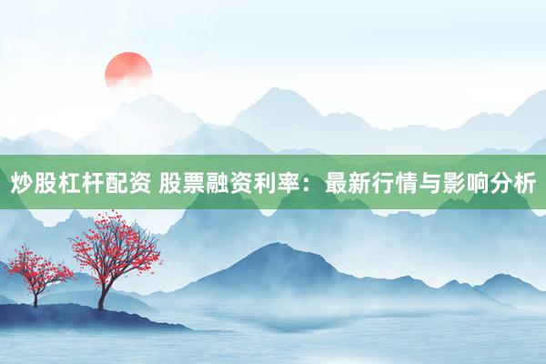 炒股杠杆配资 股票融资利率：最新行情与影响分析