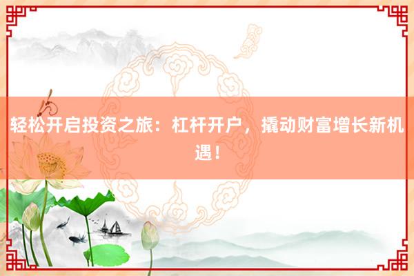 轻松开启投资之旅：杠杆开户，撬动财富增长新机遇！