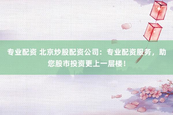 专业配资 北京炒股配资公司：专业配资服务，助您股市投资更上一层楼！