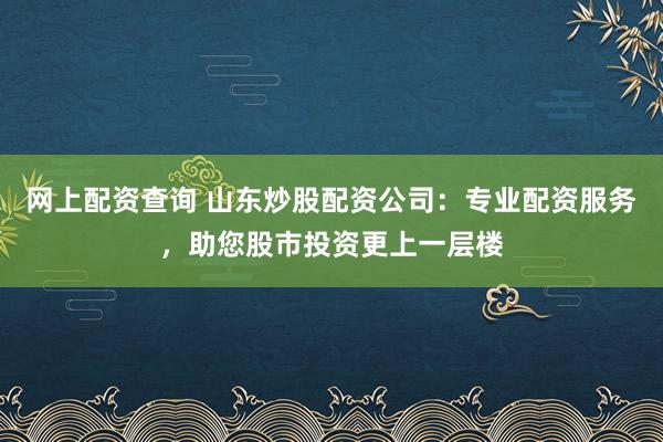 网上配资查询 山东炒股配资公司:专业配资服务,助您股市投资更上一层楼