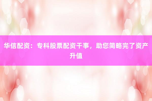 华信配资：专科股票配资干事，助您简略完了资产升值