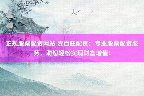 正规股票配资网站 壹百旺配资：专业股票配资服务，助您轻松实现财富增值！