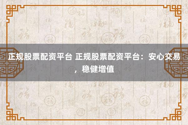 正规股票配资平台 正规股票配资平台：安心交易，稳健增值