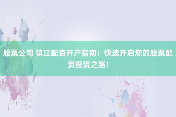 股票公司 镇江配资开户指南：快速开启您的股票配资投资之路！