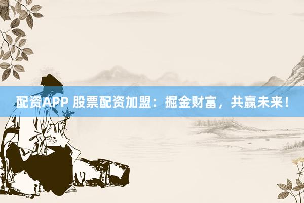 配资APP 股票配资加盟：掘金财富，共赢未来！