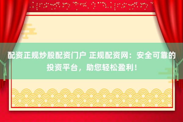 配资正规炒股配资门户 正规配资网：安全可靠的投资平台，助您轻松盈利！