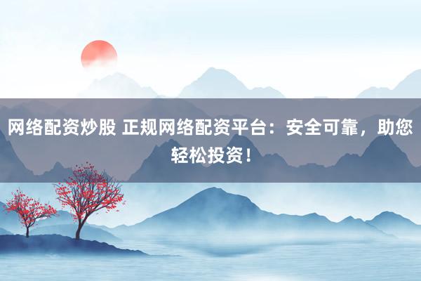 网络配资炒股 正规网络配资平台：安全可靠，助您轻松投资！