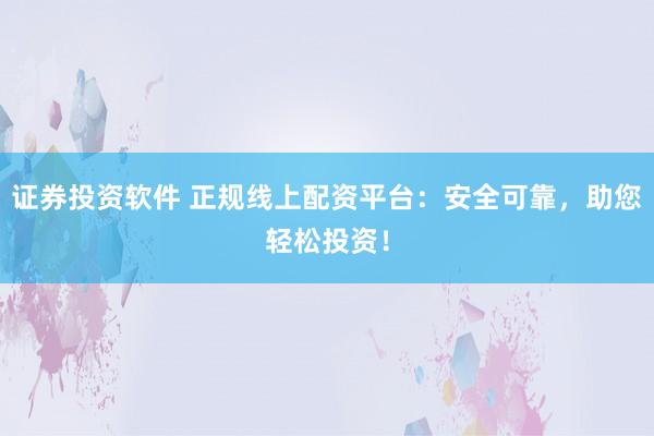证券投资软件 正规线上配资平台:安全可靠,助您轻松投资!