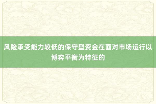 风险承受能力较低的保守型资金在面对市场运行以博弈平衡为特征的