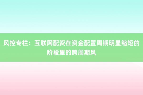 风控专栏：互联网配资在资金配置周期明显缩短的阶段里的跨周期风