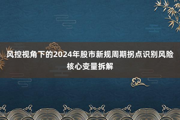 风控视角下的2024年股市新规周期拐点识别风险核心变量拆解