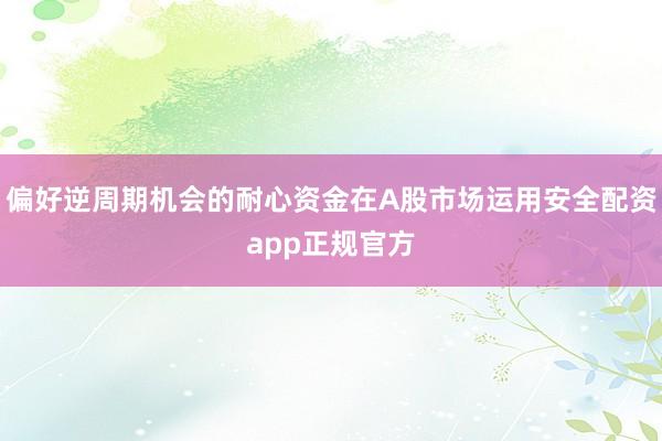 偏好逆周期机会的耐心资金在A股市场运用安全配资app正规官方
