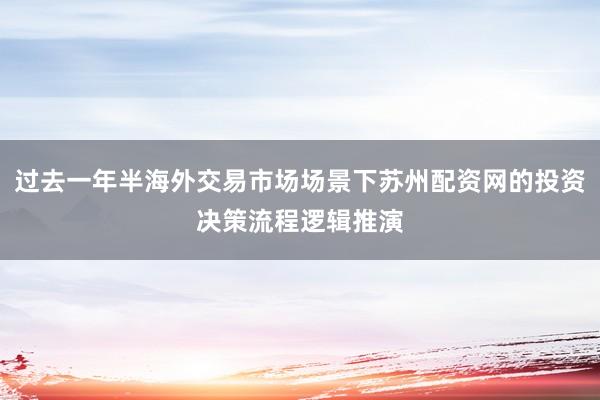 过去一年半海外交易市场场景下苏州配资网的投资决策流程逻辑推演