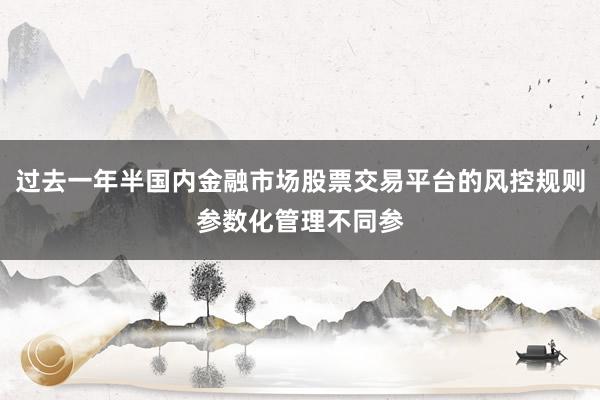过去一年半国内金融市场股票交易平台的风控规则参数化管理不同参
