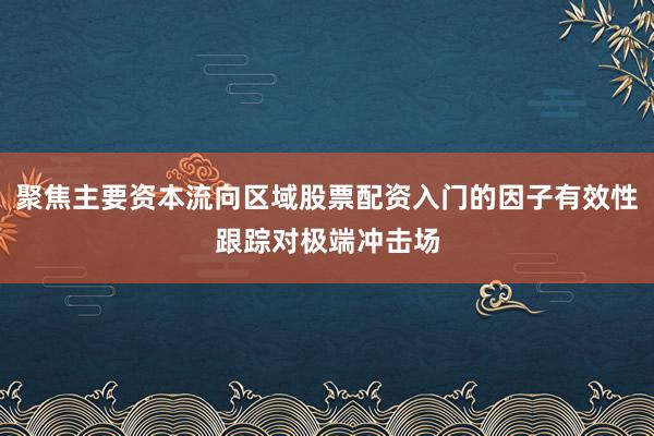 聚焦主要资本流向区域股票配资入门的因子有效性跟踪对极端冲击场