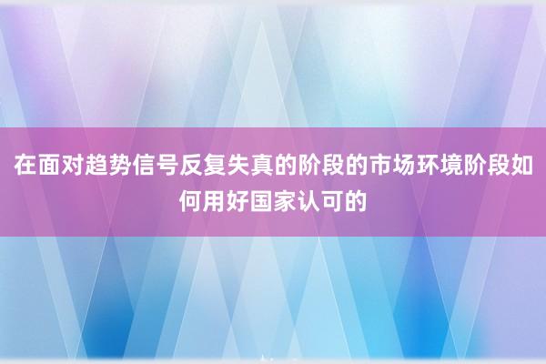 在面对趋势信号反复失真的阶段的市场环境阶段如何用好国家认可的