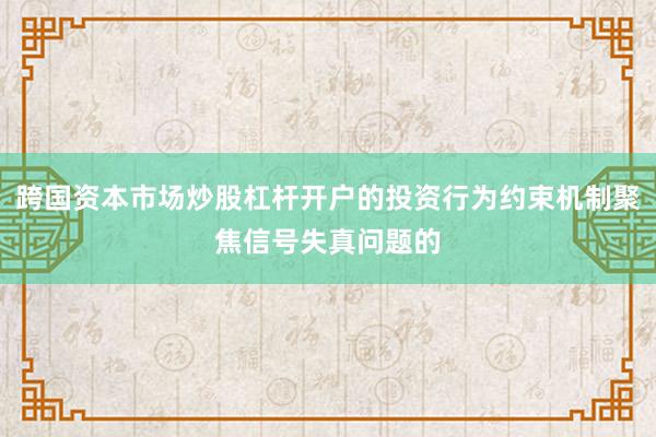 跨国资本市场炒股杠杆开户的投资行为约束机制聚焦信号失真问题的