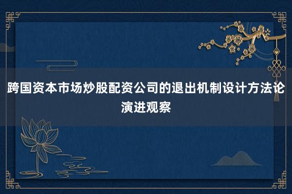跨国资本市场炒股配资公司的退出机制设计方法论演进观察