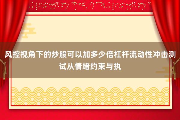 风控视角下的炒股可以加多少倍杠杆流动性冲击测试从情绪约束与执