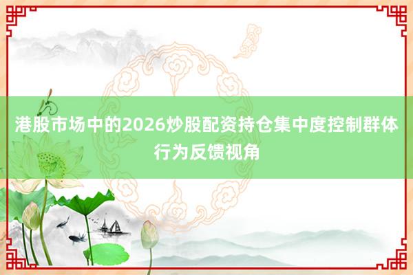 港股市场中的2026炒股配资持仓集中度控制群体行为反馈视角