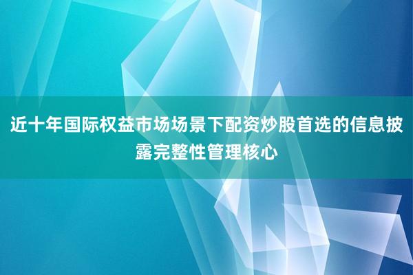 近十年国际权益市场场景下配资炒股首选的信息披露完整性管理核心