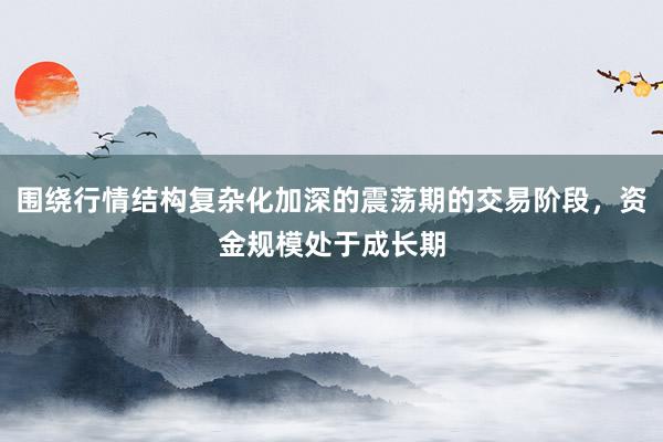 围绕行情结构复杂化加深的震荡期的交易阶段,资金规模处于成长期