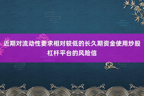近期对流动性要求相对较低的长久期资金使用炒股杠杆平台的风险信