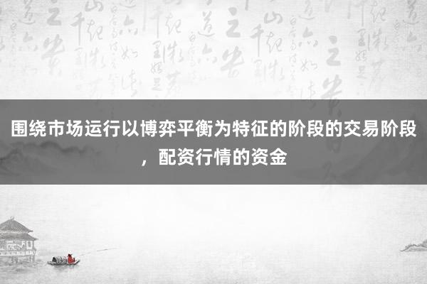 围绕市场运行以博弈平衡为特征的阶段的交易阶段，配资行情的资金