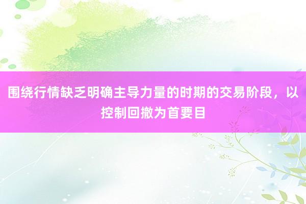 围绕行情缺乏明确主导力量的时期的交易阶段，以控制回撤为首要目