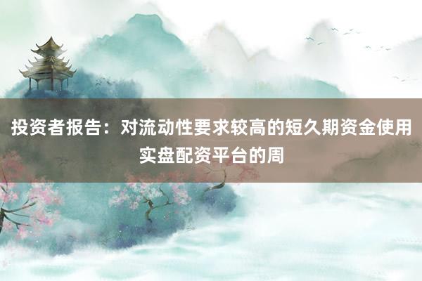 投资者报告：对流动性要求较高的短久期资金使用实盘配资平台的周