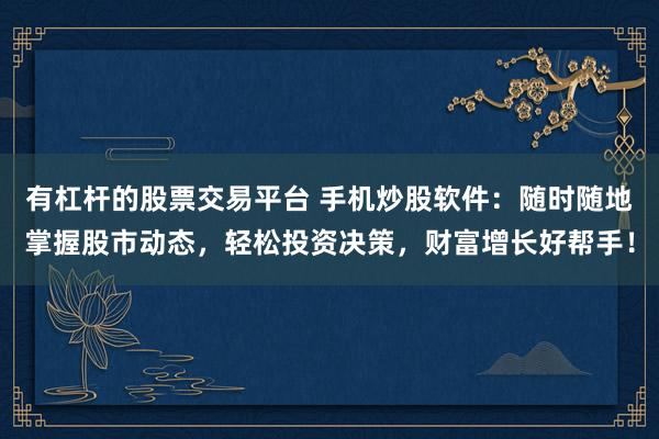 有杠杆的股票交易平台 手机炒股软件:随时随地掌握股市动态,轻松投资决策,财富增长好帮手!