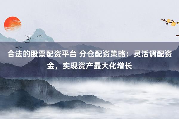 合法的股票配资平台 分仓配资策略:灵活调配资金,实现资产最大化增长