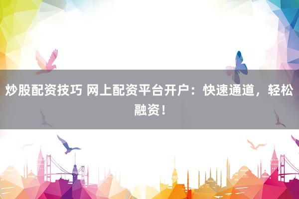 炒股配资技巧 网上配资平台开户:快速通道,轻松融资!